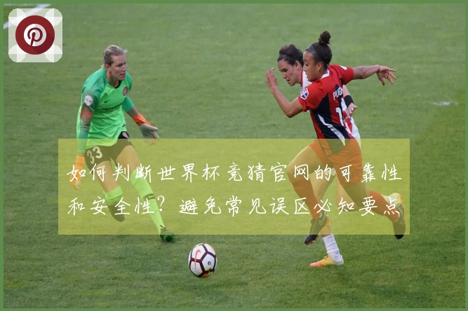 如何判断世界杯竞猜官网的可靠性和安全性？避免常见误区必知要点！