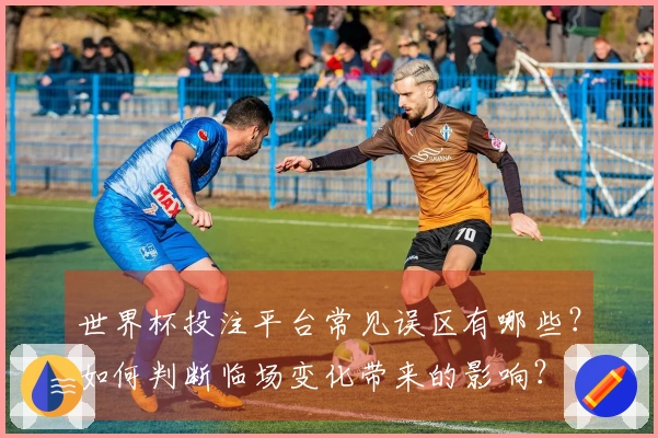 世界杯投注平台常见误区有哪些？如何判断临场变化带来的影响？