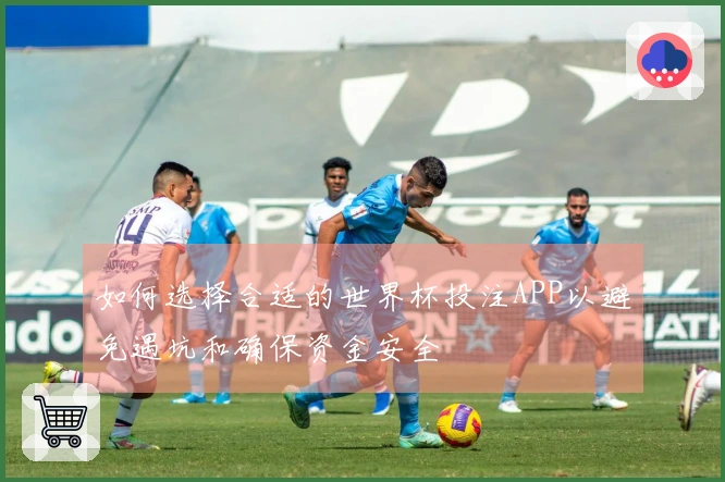 如何选择合适的世界杯投注APP以避免遇坑和确保资金安全