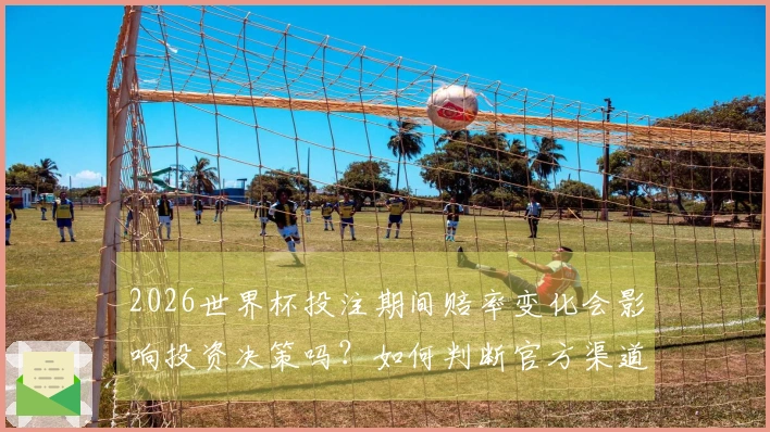 2026世界杯投注期间赔率变化会影响投资决策吗？如何判断官方渠道的可靠性