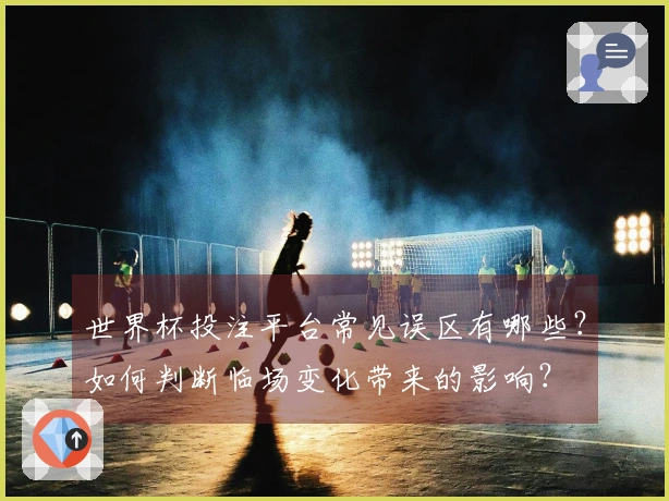 世界杯投注平台常见误区有哪些？如何判断临场变化带来的影响？